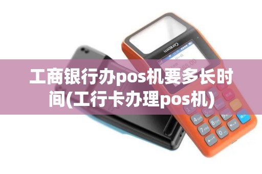 工商银行办pos机要多长时间(工行卡办理pos机)