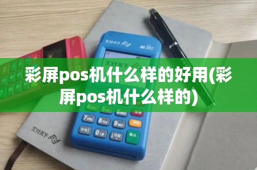 彩屏pos机什么样的好用(彩屏pos机什么样的)