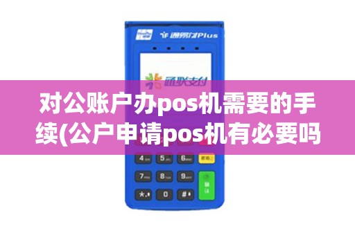 对公账户办pos机需要的手续(公户申请pos机有必要吗)