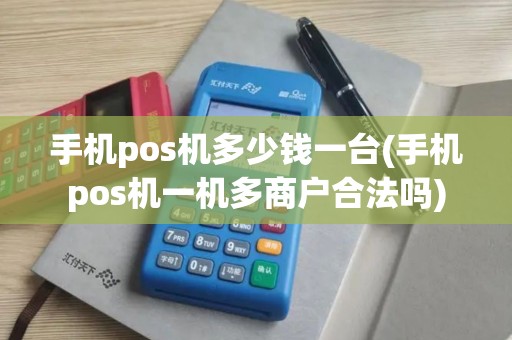 手机pos机多少钱一台(手机pos机一机多商户合法吗)
