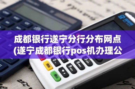 成都银行遂宁分行分布网点(遂宁成都银行pos机办理公司)