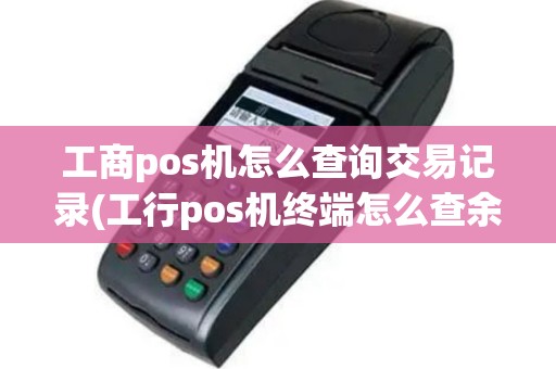 工商pos机怎么查询交易记录(工行pos机终端怎么查余额)