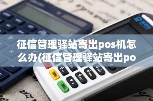 征信管理驿站寄出pos机怎么办(征信管理驿站寄出pos机)
