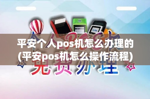 平安个人pos机怎么办理的(平安pos机怎么操作流程)
