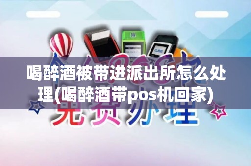 喝醉酒被带进派出所怎么处理(喝醉酒带pos机回家)