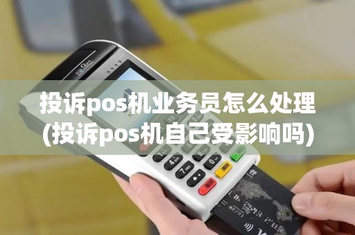 投诉pos机业务员怎么处理(投诉pos机自己受影响吗)