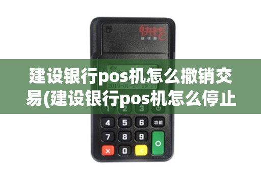建设银行pos机怎么撤销交易(建设银行pos机怎么停止)