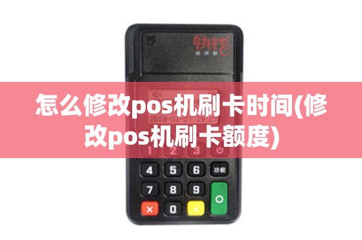 怎么修改pos机刷卡时间(修改pos机刷卡额度)