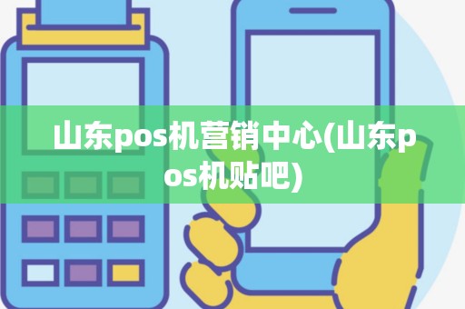 山东pos机营销中心(山东pos机贴吧)