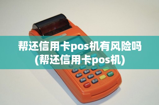 帮还信用卡pos机有风险吗(帮还信用卡pos机)