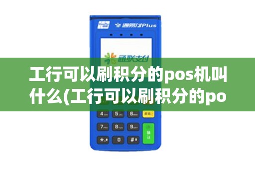工行可以刷积分的pos机叫什么(工行可以刷积分的pos机)