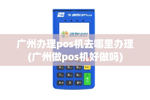 广州办理pos机去哪里办理(广州做pos机好做吗)