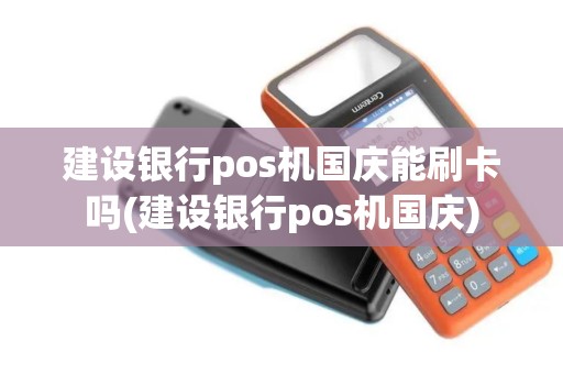 建设银行pos机国庆能刷卡吗(建设银行pos机国庆)