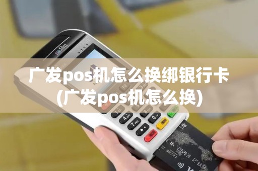 广发pos机怎么换绑银行卡(广发pos机怎么换)