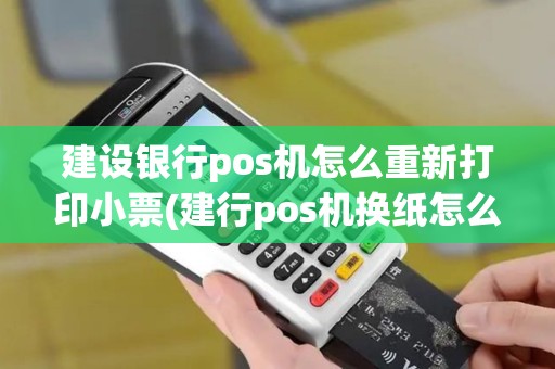建设银行pos机怎么重新打印小票(建行pos机换纸怎么换)