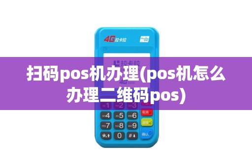 扫码pos机办理(pos机怎么办理二维码pos)