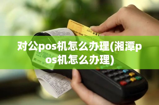 对公pos机怎么办理(湘潭pos机怎么办理)