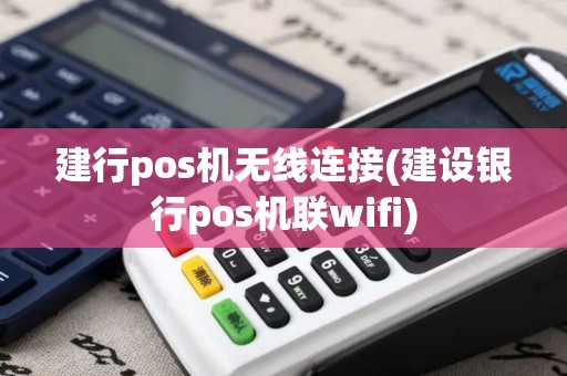 建行pos机无线连接(建设银行pos机联wifi)