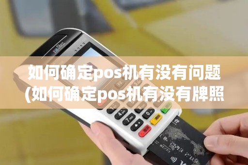 如何确定pos机有没有问题(如何确定pos机有没有牌照)