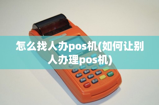 怎么找人办pos机(如何让别人办理pos机)
