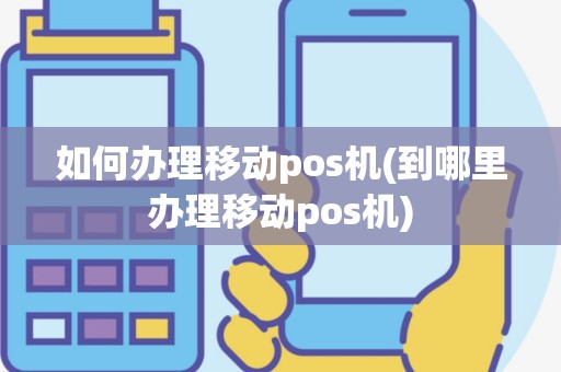 如何办理移动pos机(到哪里办理移动pos机)