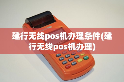 建行无线pos机办理条件(建行无线pos机办理)
