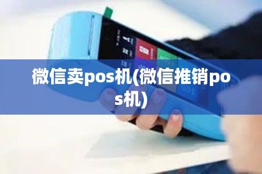 微信卖pos机(微信推销pos机)
