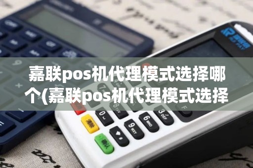 嘉联pos机代理模式选择哪个(嘉联pos机代理模式选择)