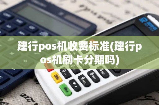 建行pos机收费标准(建行pos机刷卡分期吗)