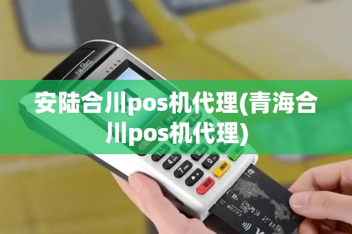 安陆合川pos机代理(青海合川pos机代理)