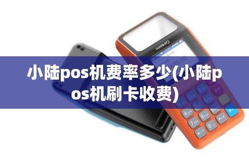 小陆pos机费率多少(小陆pos机刷卡收费)