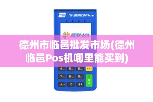 德州市临邑批发市场(德州临邑Pos机哪里能买到)