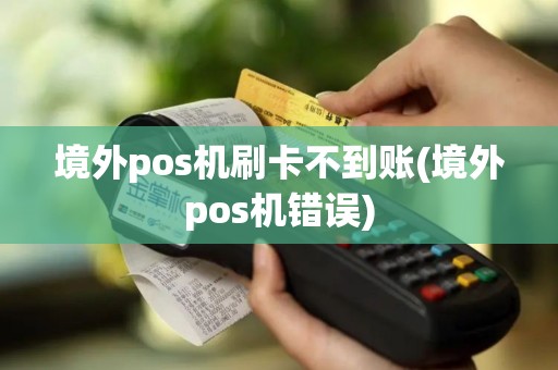 境外pos机刷卡不到账(境外pos机错误)