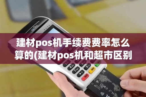 建材pos机手续费费率怎么算的(建材pos机和超市区别)