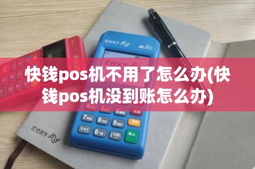快钱pos机不用了怎么办(快钱pos机没到账怎么办)