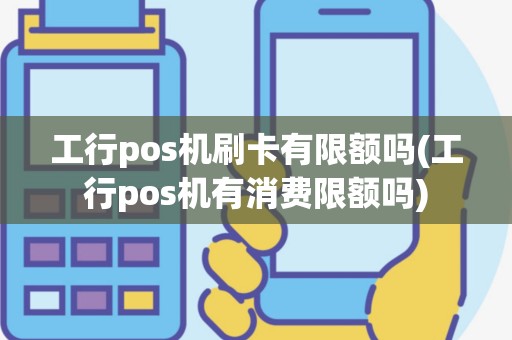 工行pos机刷卡有限额吗(工行pos机有消费限额吗)