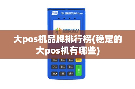 大pos机品牌排行榜(稳定的大pos机有哪些)