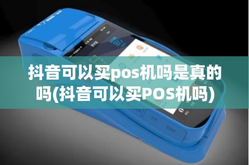 抖音可以买pos机吗是真的吗(抖音可以买POS机吗)