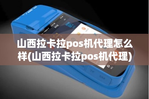 山西拉卡拉pos机代理怎么样(山西拉卡拉pos机代理)