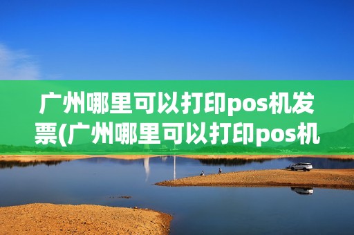 广州哪里可以打印pos机发票(广州哪里可以打印pos机)