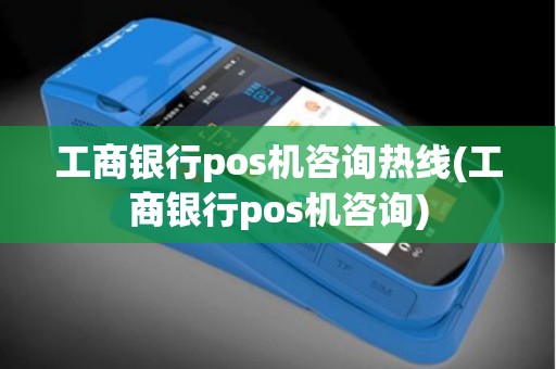 工商银行pos机咨询热线(工商银行pos机咨询)