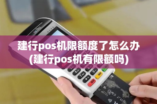 建行pos机限额度了怎么办(建行pos机有限额吗)