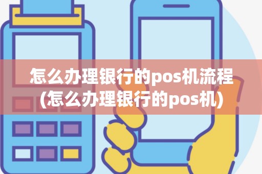 怎么办理银行的pos机流程(怎么办理银行的pos机)
