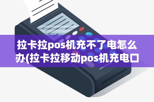 拉卡拉pos机充不了电怎么办(拉卡拉移动pos机充电口在哪)