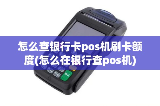 怎么查银行卡pos机刷卡额度(怎么在银行查pos机)