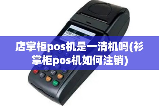 店掌柜pos机是一清机吗(衫掌柜pos机如何注销)