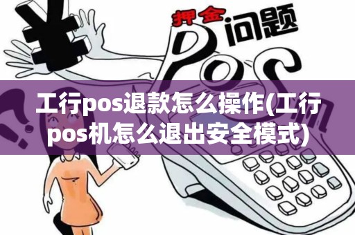 工行pos退款怎么操作(工行pos机怎么退出安全模式)