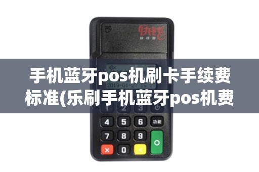 手机蓝牙pos机刷卡手续费标准(乐刷手机蓝牙pos机费率)