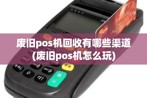废旧pos机回收有哪些渠道(废旧pos机怎么玩)