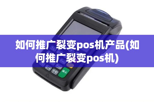 如何推广裂变pos机产品(如何推广裂变pos机)